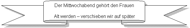 Band nach oben: Der Mittwochabend gehrt den Frauen
Alt werden  verschieben wir auf spter
