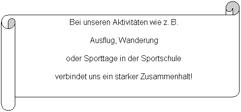 Horizontaler Bildlauf: Bei unseren Aktivitten wie z. B.
Ausflug, Wanderung
oder Sporttage in der Sportschule
verbindet uns ein starker Zusammenhalt!
