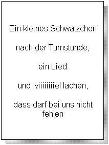 Flussdiagramm: Prozess:  
Ein kleines Schwtzchen
nach der Turnstunde,
ein Lied
und  viiiiiiiiel lachen,
dass darf bei uns nicht fehlen
